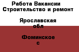 Работа Вакансии - Строительство и ремонт. Ярославская обл.,Фоминское с.